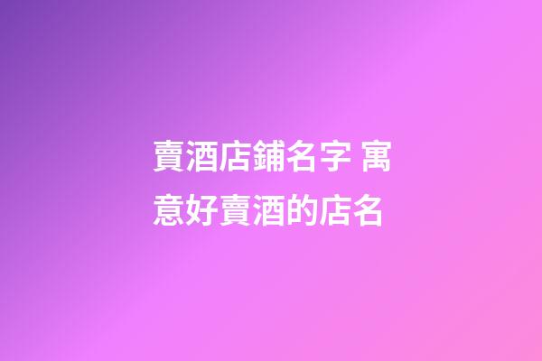 賣酒店鋪名字 寓意好賣酒的店名-第1張-店鋪起名-玄機派